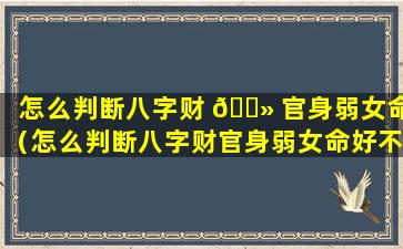 怎么判断八字财 🌻 官身弱女命（怎么判断八字财官身弱女命好不好）